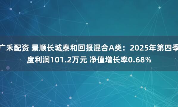 广禾配资 景顺长城泰和回报混合A类:2025年第四季度利润101.2万元 净值增长率0.68%