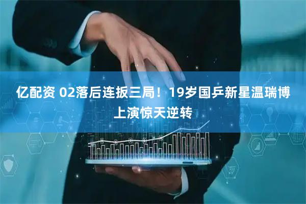 亿配资 02落后连扳三局！19岁国乒新星温瑞博上演惊天逆转