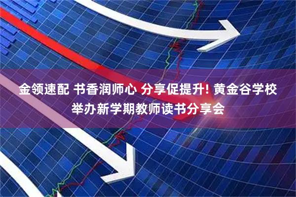 金领速配 书香润师心 分享促提升! 黄金谷学校举办新学期教师读书分享会