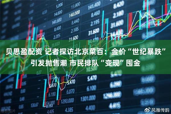 贝思盈配资 记者探访北京菜百：金价“世纪暴跌”引发抛售潮 市民排队“变现”囤金
