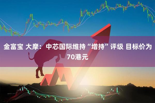 金富宝 大摩：中芯国际维持“增持”评级 目标价为70港元