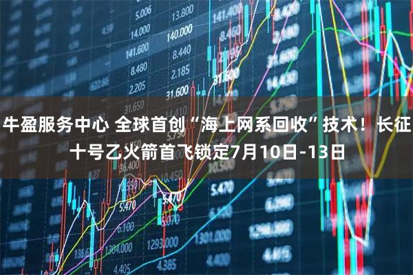 牛盈服务中心 全球首创“海上网系回收”技术!长征十号乙火箭首飞锁定7月10日-13日