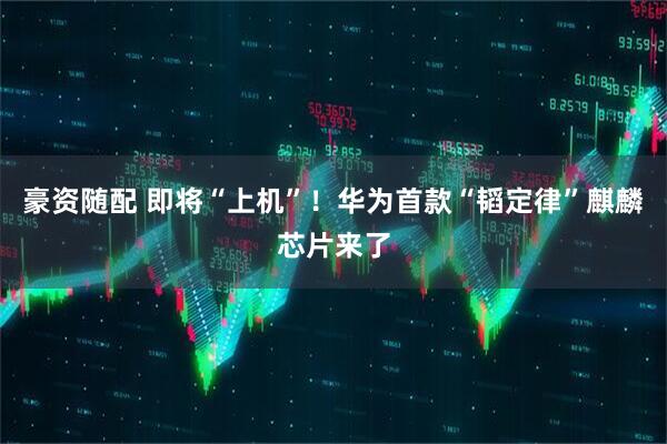豪资随配 即将“上机”!华为首款“韬定律”麒麟芯片来了