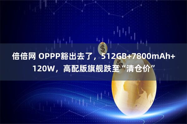 倍倍网 OPPP豁出去了，512GB+7800mAh+120W，高配版旗舰跌至“清仓价”