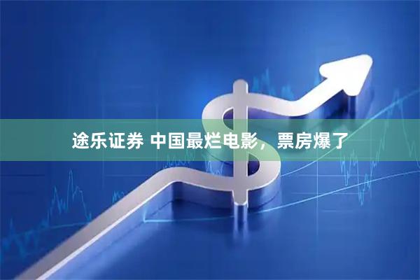 途乐证券 中国最烂电影，票房爆了