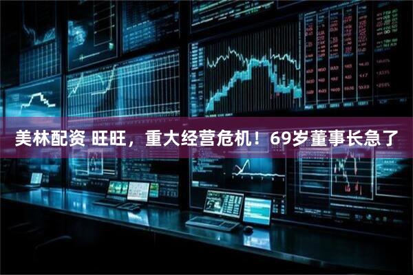 美林配资 旺旺，重大经营危机！69岁董事长急了