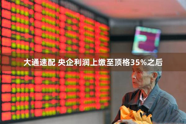 大通速配 央企利润上缴至顶格35%之后