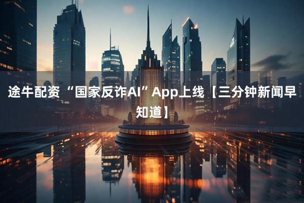 途牛配资 “国家反诈AI”App上线【三分钟新闻早知道】