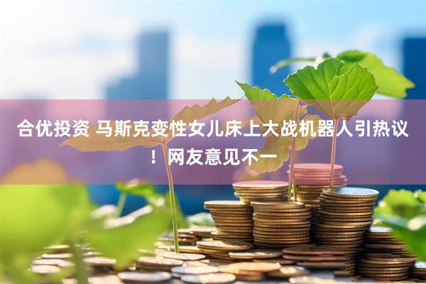 合优投资 马斯克变性女儿床上大战机器人引热议！网友意见不一